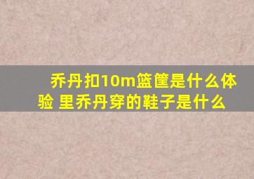 乔丹扣10m篮筐是什么体验 里乔丹穿的鞋子是什么